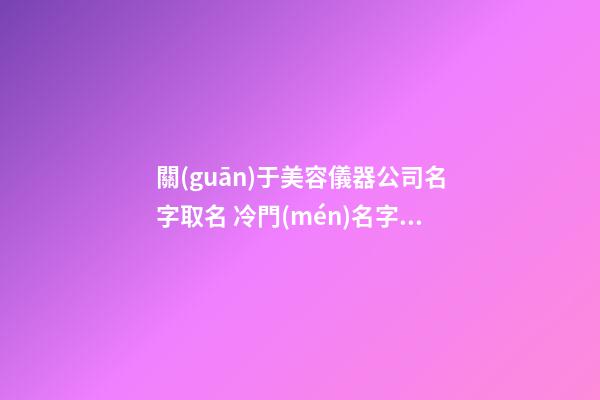 關(guān)于美容儀器公司名字取名 冷門(mén)名字公司名字-第1張-公司起名-玄機(jī)派